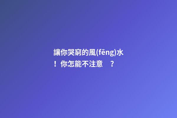 讓你哭窮的風(fēng)水！你怎能不注意？